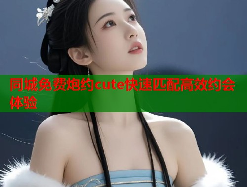 同城免费炮约cute快速匹配高效约会体验  第1张
