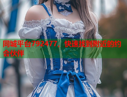 同城平台792477，快速找到附近的约会伙伴  第1张