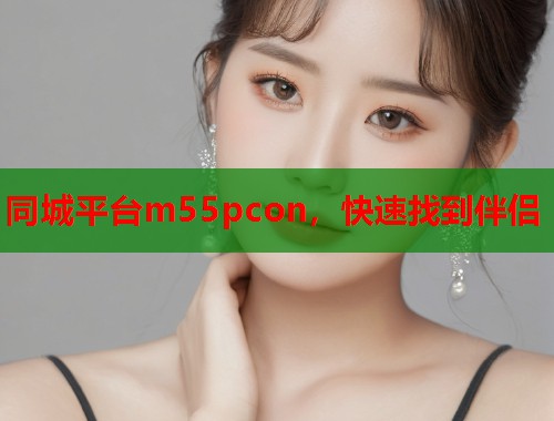 同城平台m55pcon，快速找到伴侣  第1张