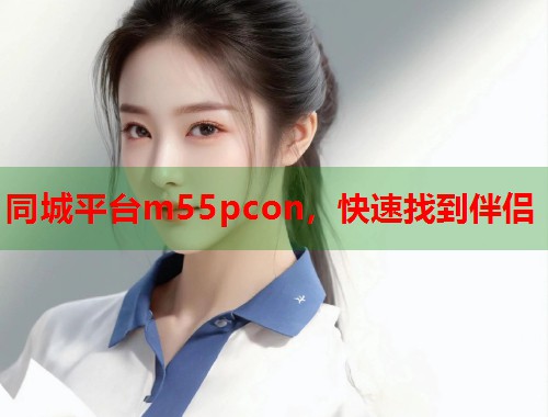 同城平台m55pcon，快速找到伴侣  第2张