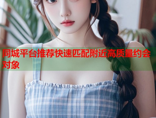 同城平台推荐快速匹配附近高质量约会对象  第1张