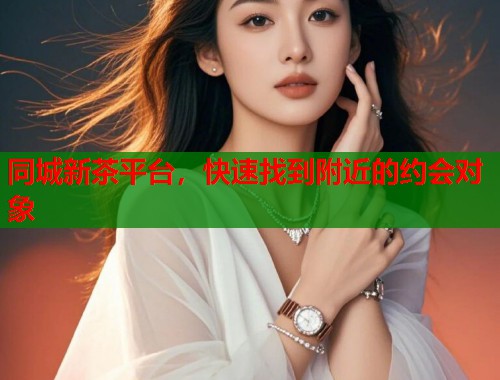 同城新茶平台，快速找到附近的约会对象  第1张
