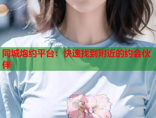同城炮约平台：快速找到附近的约会伙伴  第1张