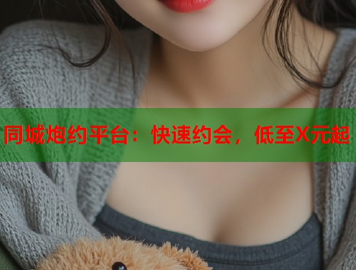 同城炮约平台：快速约会，低至X元起  第1张