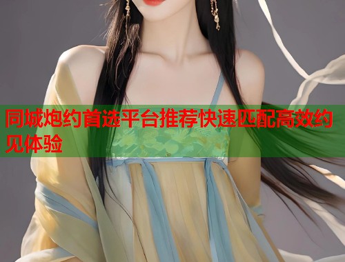 同城炮约首选平台推荐快速匹配高效约见体验  第1张