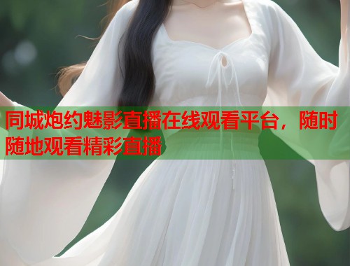 同城炮约魅影直播在线观看平台，随时随地观看精彩直播  第1张