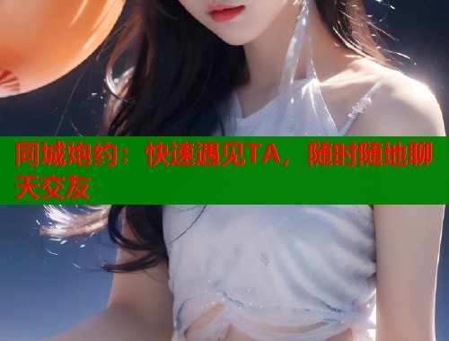 同城炮约：快速遇见TA，随时随地聊天交友  第1张