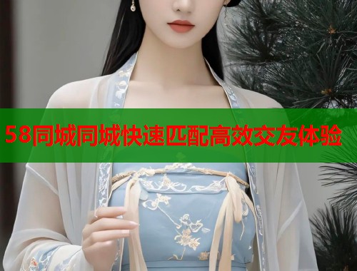58同城同城快速匹配高效交友体验  第1张
