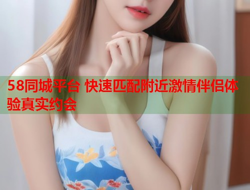 58同城平台 快速匹配附近激情伴侣体验真实约会  第1张