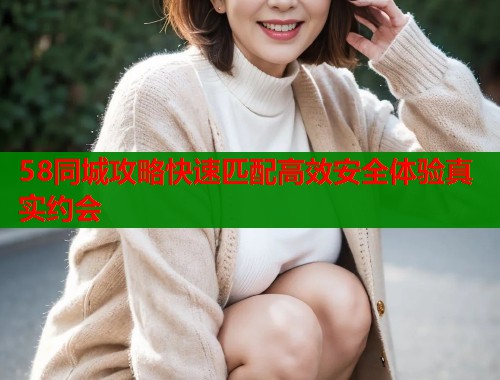 58同城攻略快速匹配高效安全体验真实约会  第2张