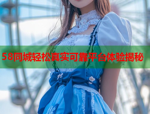 58同城轻松真实可靠平台体验揭秘  第1张