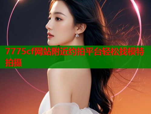 7775cf网站附近约拍平台轻松找模特拍摄  第1张