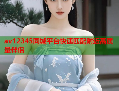av12345同城平台快速匹配附近高质量伴侣  第1张