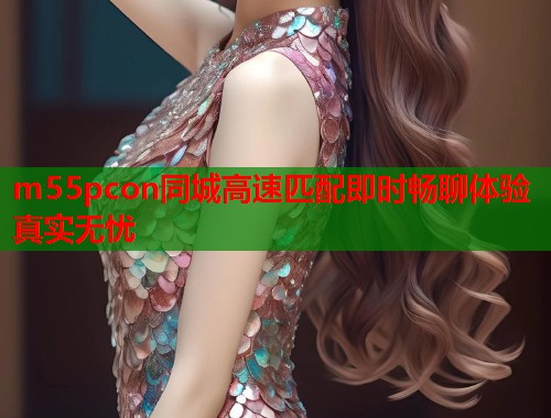 m55pcon同城高速匹配即时畅聊体验真实无忧  第1张