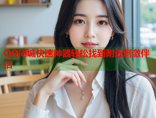 QQ同城快速神器轻松找到附近刺激伴侣  第1张