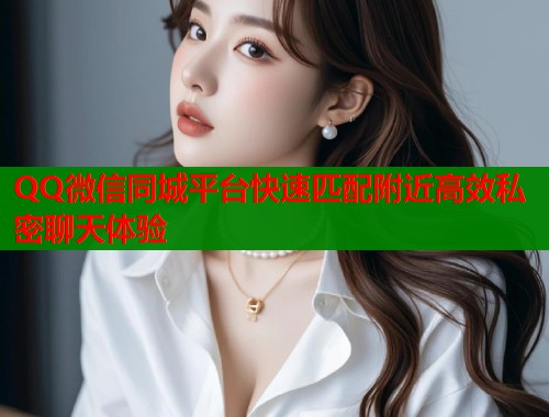 QQ微信同城平台快速匹配附近高效私密聊天体验  第1张