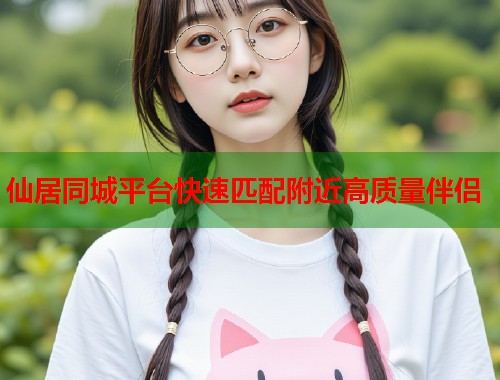 仙居同城平台快速匹配附近高质量伴侣  第1张