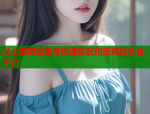 以上饶同城免费快速匹配附近高效约会平台  第1张