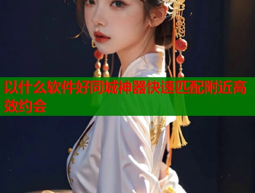 以什么软件好同城神器快速匹配附近高效约会  第1张