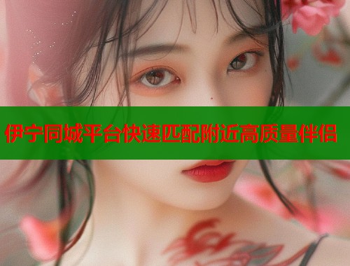 伊宁同城平台快速匹配附近高质量伴侣  第1张