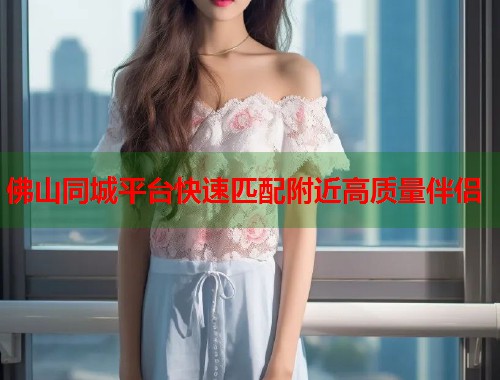 佛山同城平台快速匹配附近高质量伴侣  第2张