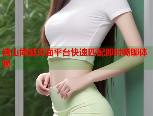 佛山同城见面平台快速匹配即时畅聊体验  第1张