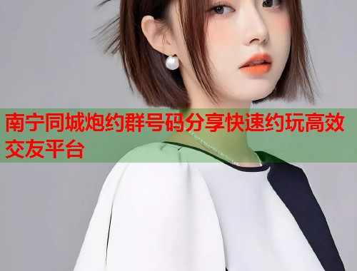 南宁同城炮约群号码分享快速约玩高效交友平台  第1张