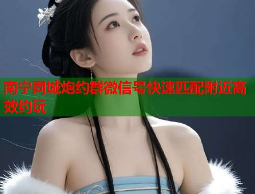 南宁同城炮约群微信号快速匹配附近高效约玩  第1张