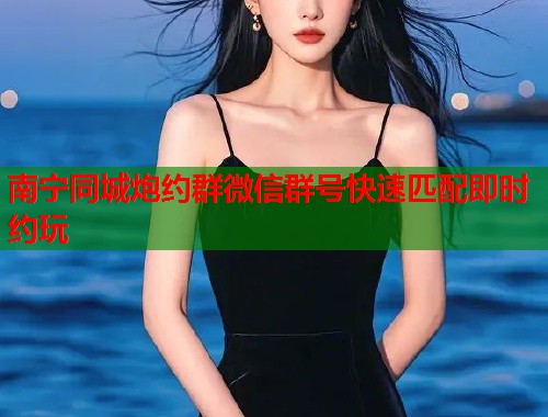 南宁同城炮约群微信群号快速匹配即时约玩  第1张