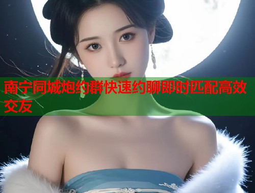 南宁同城炮约群快速约聊即时匹配高效交友  第1张