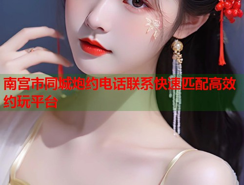 南宫市同城炮约电话联系快速匹配高效约玩平台  第1张