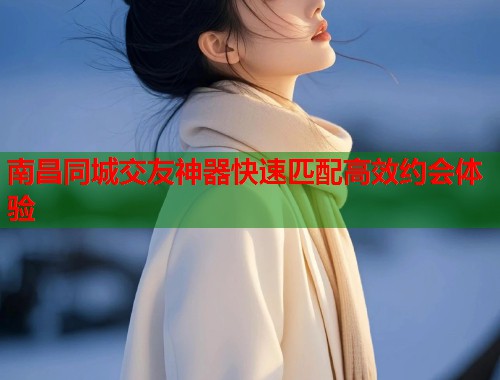 南昌同城交友神器快速匹配高效约会体验  第1张