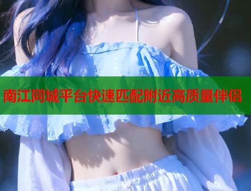 南江同城平台快速匹配附近高质量伴侣  第1张