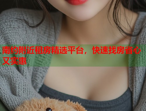 南约附近租房精选平台，快速找房省心又实惠  第1张