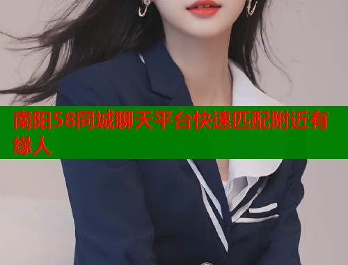 南阳58同城聊天平台快速匹配附近有缘人  第1张