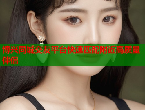 博兴同城交友平台快速匹配附近高质量伴侣  第1张