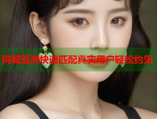 同城亚洲快速匹配真实用户轻松约见  第1张