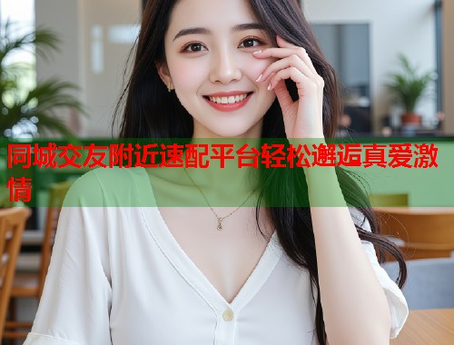 同城交友附近速配平台轻松邂逅真爱激情  第1张