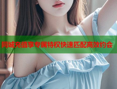 同城充值享专属特权快速匹配高效约会  第1张