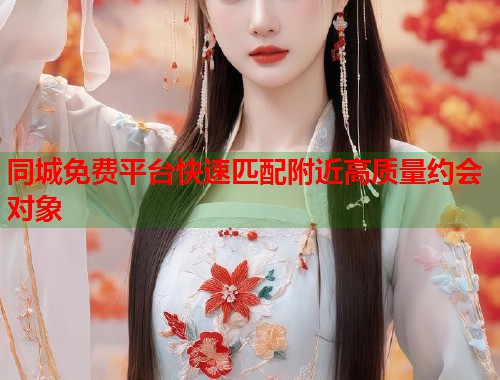 同城免费平台快速匹配附近高质量约会对象  第1张