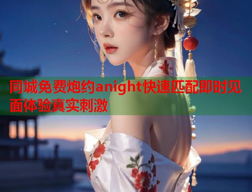 同城免费炮约anight快速匹配即时见面体验真实刺激  第1张