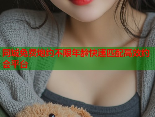 同城免费炮约不限年龄快速匹配高效约会平台  第1张