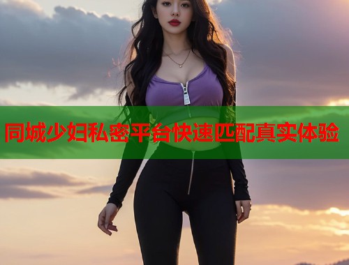 同城少妇私密平台快速匹配真实体验  第1张