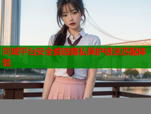 同城平台安全首选隐私保护极速匹配体验  第1张