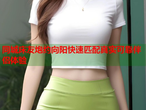 同城床友炮约向阳快速匹配真实可靠伴侣体验  第1张
