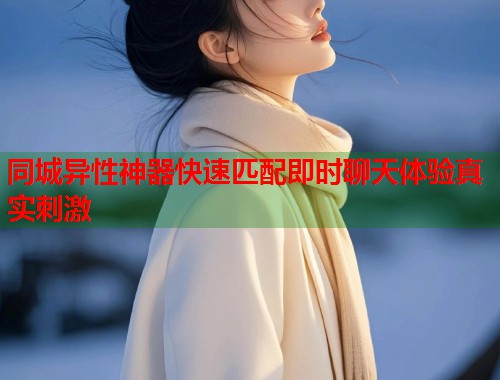 同城异性神器快速匹配即时聊天体验真实刺激  第1张
