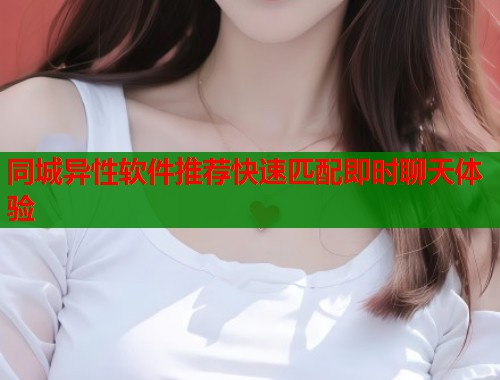 同城异性软件推荐快速匹配即时聊天体验  第1张