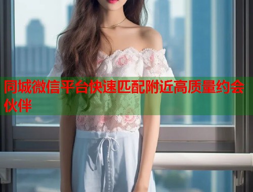 同城微信平台快速匹配附近高质量约会伙伴  第1张