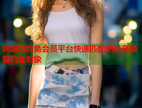 同城炮约免会员平台快速匹配附近高质量约会对象  第1张