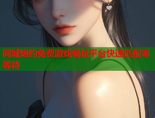 同城炮约免费游戏畅玩平台快速匹配零等待  第1张